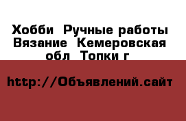 Хобби. Ручные работы Вязание. Кемеровская обл.,Топки г.